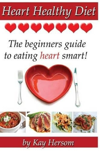 Heart Healthy Diet: The Beginners Guide to Eating Heart Smart! by Kay Hersom 9780615838533