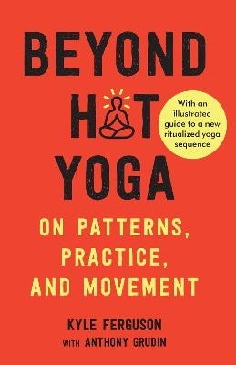 Beyond Hot Yoga: On Patterns, Practice, and Movement by Kyle Ferguson
