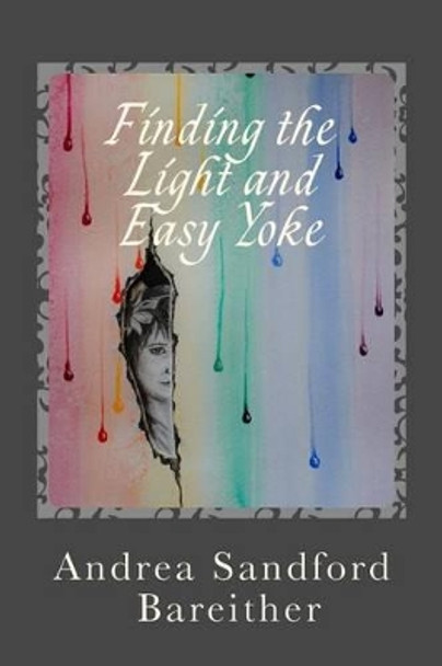 Finding the Light and Easy Yoke: Healing for an Over-burdened Burden Bearer by Andrea Sandford Bareither 9780692812761