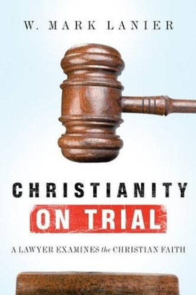 Christianity on Trial: A Lawyer Examines the Christian Faith by W Mark Lanier 9780830836673