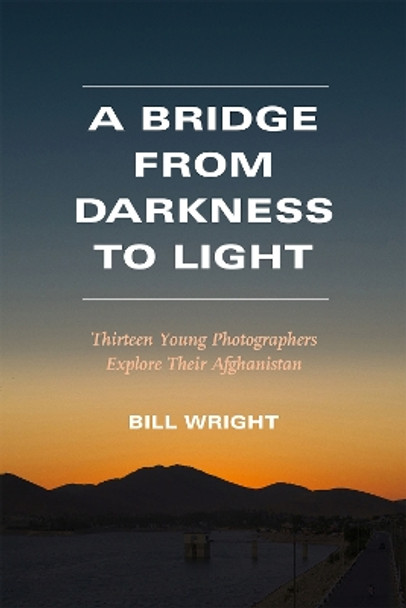 A Bridge from Darkness to Light: Thirteen Young Photographers Explore Their Afghanistan by Bill Wright 9780875657943