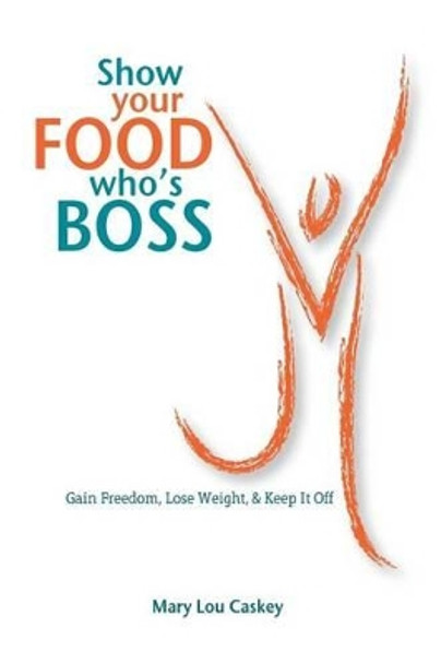 Show Your Food Who's Boss: Gain Freedom, Lose Weight & Keep It Off by Mary Lou Caskey 9780982662663