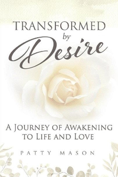 Transformed by Desire: A Journey of Awakening to Life and Love by Patty Mason 9780982971802