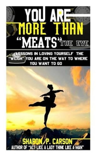 You Are More Than Meats' the Eye: Lessons in Loving Yourself the Weigh You Are on the Way to Where You Want to Go by Sharon P Carson 9780983075158