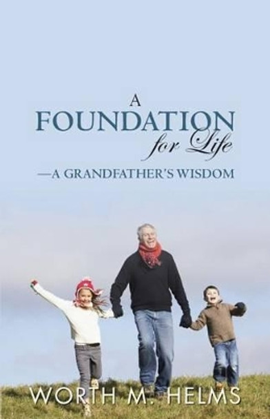A Foundation for Life-A Grandfather's Wisdom by Worth M Helms 9780983225669