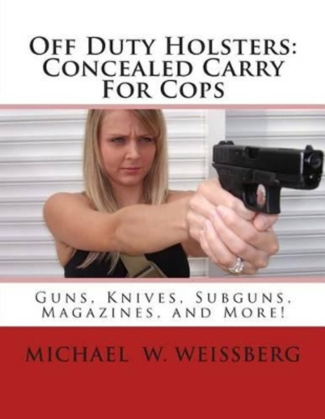 Off Duty Holsters: Concealed Carry For Cops by Michael W Weissberg 9780983486626