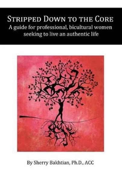 Stripped Down to the Core: A guide for professional, bicultural women seeking to live an authentic life by Sherry Bakhtian Phd 9780983715009