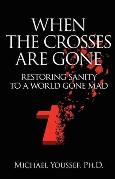 When The Crosses Are Gone: Restoring Sanity To A World Gone Mad by Michael Youssef Ph D 9780984810802