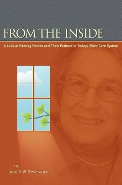 From the Inside: A Look at Nursing Homes and Their Patients in Todays Elder Care System. by June A W Severance 9780985110222