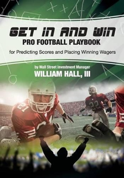 Get In and Win Pro Football Playbook: For Predicting Scores and Placing Winner Wagers By a Wall Street Investment Manager by William O Hall III 9780984942756