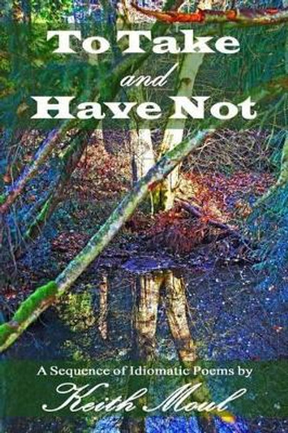 To Take and Have Not: A Sequence of Idiomatic Poems by Keith Moul 9780985902858