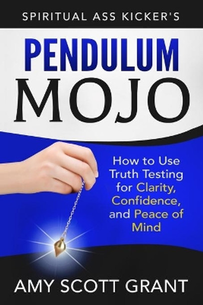 Pendulum Mojo: How to Use Truth Testing for Clarity, Confidence, and Peace of Mind by Amy Scott Grant Mba 9780986226939