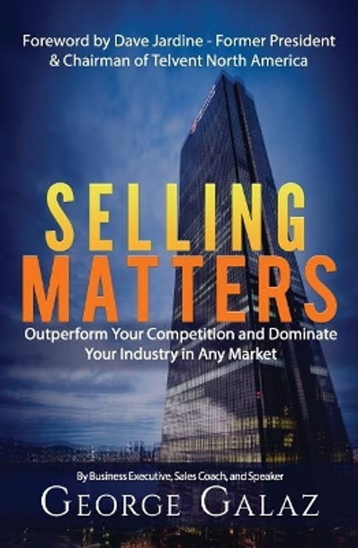 Selling Matters: Outperform Your Competition and Dominate Your Industry in Any Market by George Galaz Sr 9780986392719