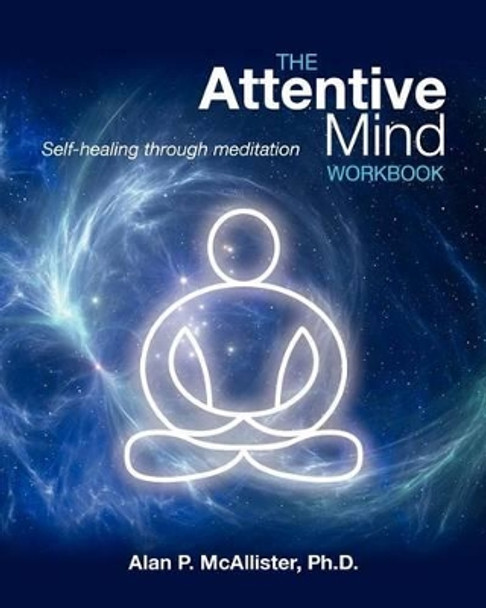 The Attentive Mind Workbook: Self-Healing Through Meditation by Alan P McAllister 9780987755100