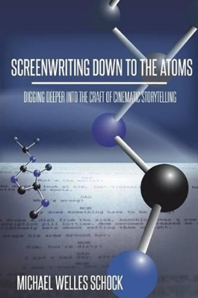 Screenwriting Down to the Atoms: Digging Deeper into the Craft of Cinematic Storytelling by Michael Welles Schock 9780988848702