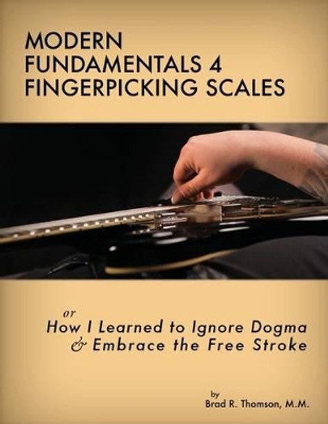 Modern Fundamentals 4 Fingerpicking Scales: How I Learned to Ignore Dogma & Embrace the Free Stroke by Brad R Thomson 9780989230209