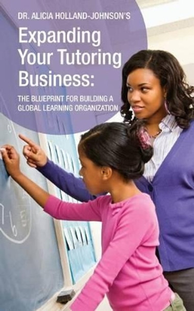 Expanding Your Tutoring Business: The Blueprint for Building a Global Learning Organization by Alicia L Holland-Johnson 9780988227101