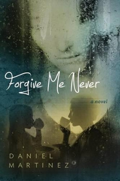 Forgive Me Never by Daniel Martinez 9780988267725