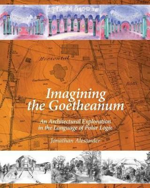 Imagining the Goetheanum: An Architectural Exploration in the Language of Polar Logic by Jonathan Alesander 9780989262835