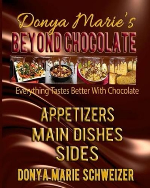 Donya Marie's Beyond Chocolate: Appetizers, Main Dishes, Sides: Everything Tastes Better With Chocolate by Donya Marie Schweizer 9780989717571