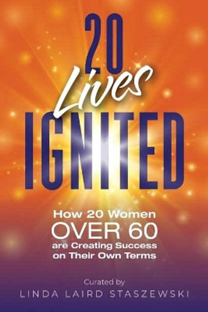 20 Lives Ignited: How 20 Women Over 60 are Creating Success on Their Own Terms by Linda Laird Staszewski 9780990317487