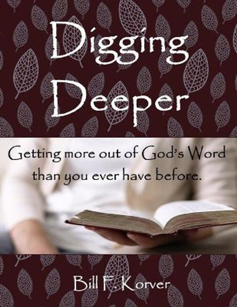 Digging Deeper: Getting More Out of God's Word Than You Ever Have Before by Bill F Korver 9780990578307