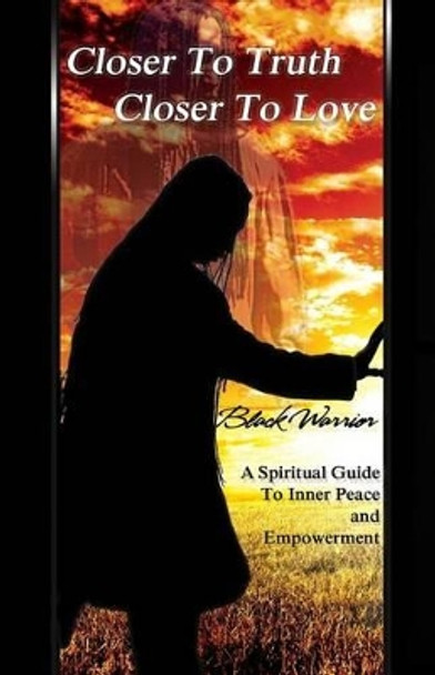 Closer To Truth Closer To Love: A Spiritual Guide To Inner Peace And Empowerment by Black Warrior 9780991066100