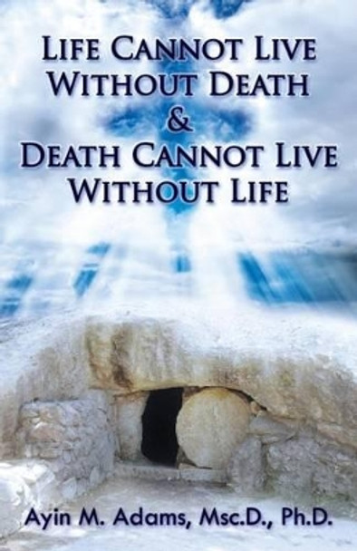 Life Cannot Live Without Death & Death Cannot Live Without Life by Ayin M Adams 9780990613992