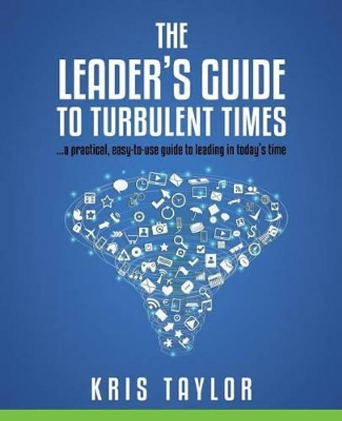 The Leader's Guide to Turbulent Times: a practical, easy-to-use guide to leading in today's times by Kris Taylor 9780990616306