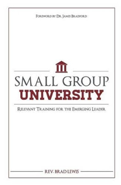 Small Group University: Relevant Training for the Emerging Leader by Brad Lewis 9780990618720