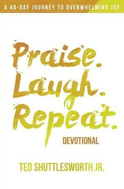 Praise. Laugh. Repeat. Devotional.: A 40-Day Journey to Overwhelming Joy by Ted Shuttlesworth Jr 9780990919612