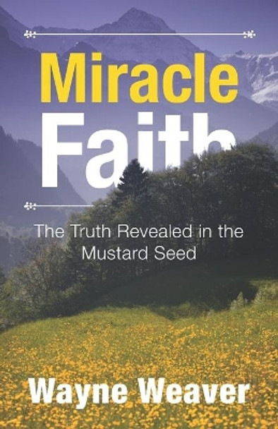 Miracle Faith: The Truth Revealed in the Mustard Seed by Wayne Weaver 9780991038718