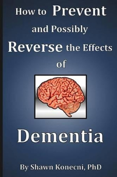 How to Prevent and Possibly Reverse the Effects of Dementia by Shawn Konecni 9780991319121