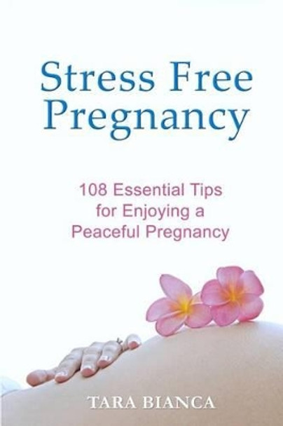 Stress Free Pregnancy: 108 Essential Tips for Enjoying a Peaceful Pregnancy by Tara Bianca 9780992016104