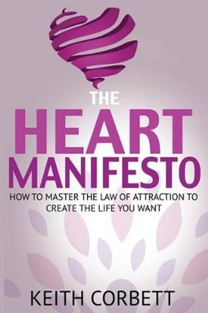 The Heart Manifesto: How to Master the Law of Attraction to Create the Life You Want by Keith Corbett 9780993182709