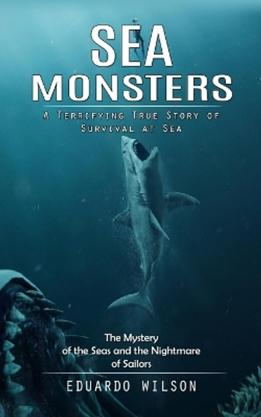 Sea Monsters: A Terrifying True Story of Survival at Sea (The Mystery of the Seas and the Nightmare of Sailors) by Eduardo Wilson 9780993808821