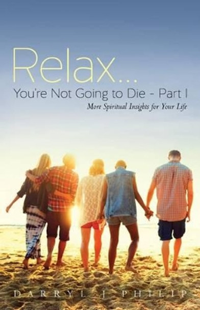 Relax...You're Not Going to Die - Part I: More Spiritual Insights for Your Life by Darryl J Philip 9780995076105