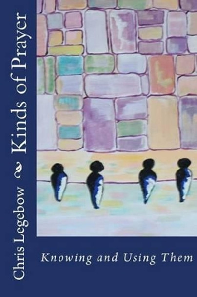Kinds of Prayer: Knowing and Using Them by Chris a Legebow 9780995271517