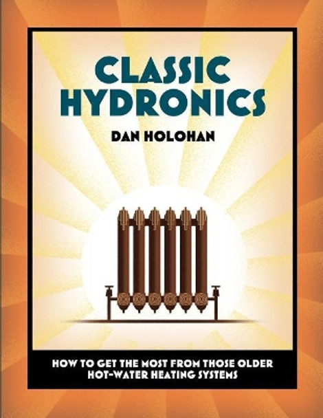 Classic Hydronics: How to Get the Most From Those Older Hot-Water Heating Systems by Dan Holohan 9780996477215