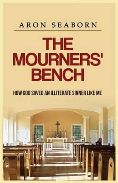 The Mourners' Bench: How God Saved an Illiterate Sinner Like Me by Aron Seaborn 9780996519007