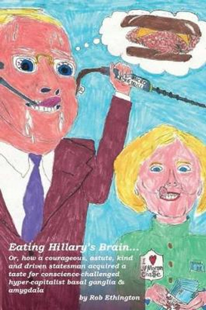 Eating Hillary's Brain...: Or, how a courageous, astute, kind and driven statesman acquired a taste for conscience-challenged hyper-capitalist basal ganglia & amygdala by Rob Ethington 9780996626828