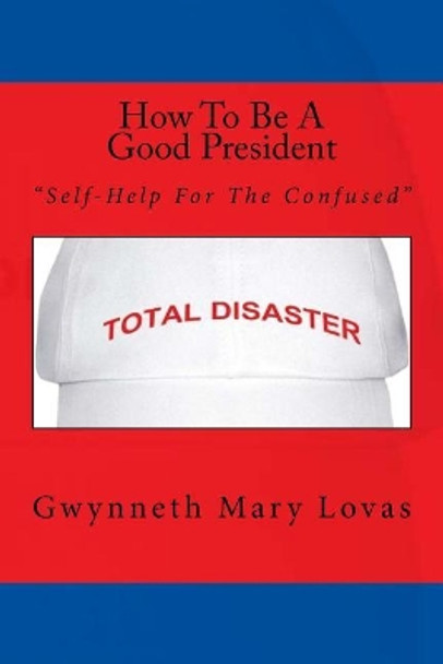 How To Be A Good President: Self-Help For The Confused by Gwynneth Mary Lovas 9780995817067