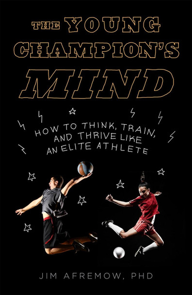 The Young Champion's Mind: How to Think, Train, and Thrive Like an Elite Athlete by Jim Afremow