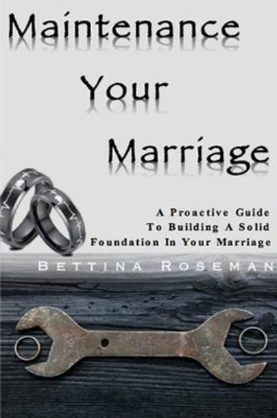 Maintenance Your Marriage: A Proactive Guide To Building A Solid Foundation In Your Marriage by Bettina Roseman 9780997388305