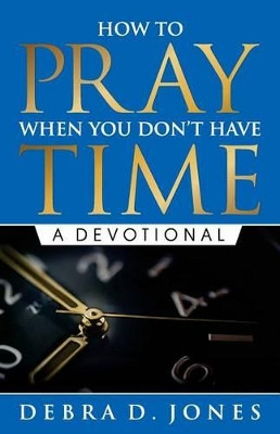 How To Pray When You Don't Have Time: A Devotional by Debra D Jones 9780997556308