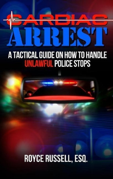 Cardiac Arrest: A Tactical Guide on How to Handle Unlawful Police Stops by Esq Royce Russell 9780997640021