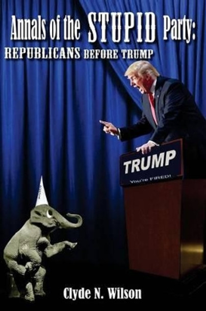 Annals of the Stupid Party: Republicans Before Trump by Clyde N Wilson 9780997939330