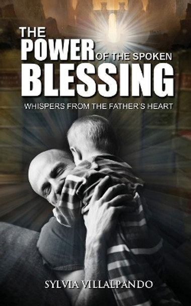 The Power of the Spoken Blessing: Whispers from the Father's Heart by Sylvia Villalpando 9780997981803