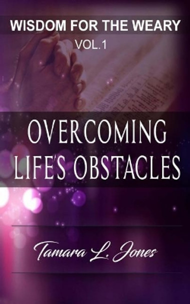 Wisdom for the Weary: Overcoming Life's Obstacles by Tamara L Jones 9780998110332