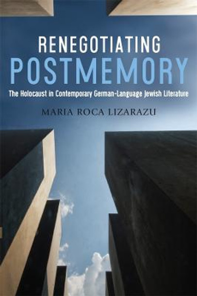 Renegotiating Postmemory - The Holocaust in Contemporary German-Language Jewish Literature by Maria Roca Lizarazu